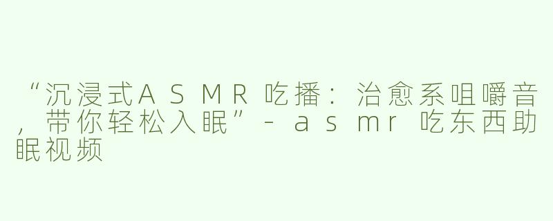 “沉浸式ASMR吃播：治愈系咀嚼音，带你轻松入眠”-asmr吃东西助眠视频