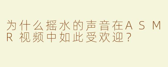 为什么摇水的声音在ASMR视频中如此受欢迎？