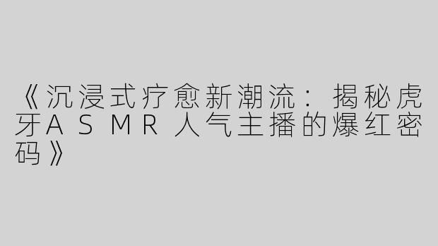 《沉浸式疗愈新潮流：揭秘虎牙ASMR人气主播的爆红密码》