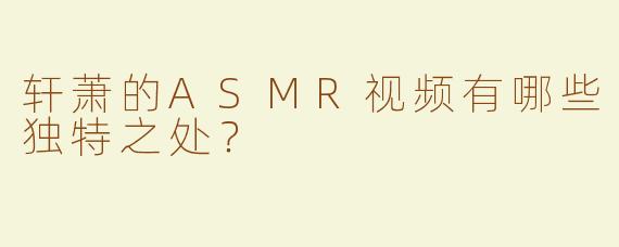 轩萧的ASMR视频有哪些独特之处？