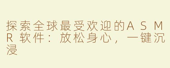 探索全球最受欢迎的ASMR软件：放松身心，一键沉浸