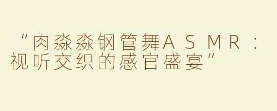 “肉淼淼钢管舞ASMR：视听交织的感官盛宴”