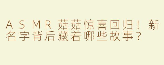 ASMR菇菇惊喜回归！新名字背后藏着哪些故事？
