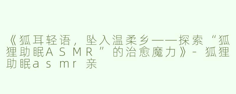 《狐耳轻语，坠入温柔乡——探索“狐狸助眠ASMR”的治愈魔力》-狐狸助眠asmr亲