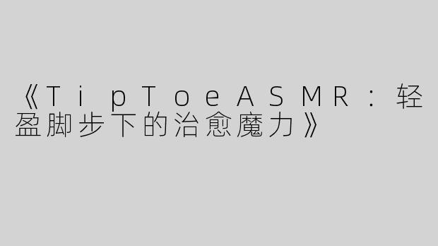 《TipToeASMR：轻盈脚步下的治愈魔力》