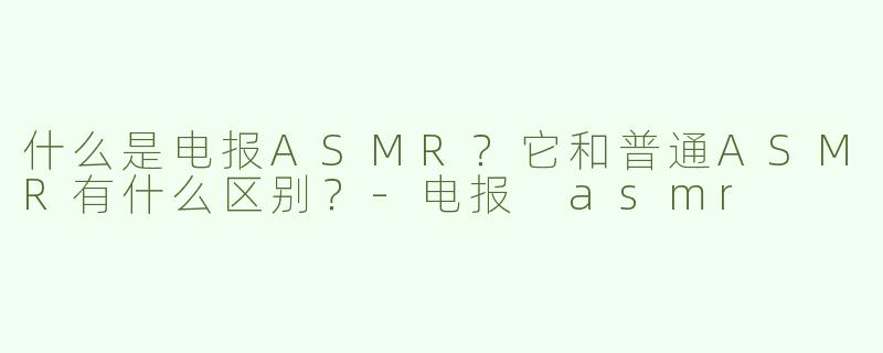 什么是电报ASMR？它和普通ASMR有什么区别？-电报 asmr