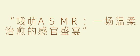 “哦萌ASMR：一场温柔治愈的感官盛宴”