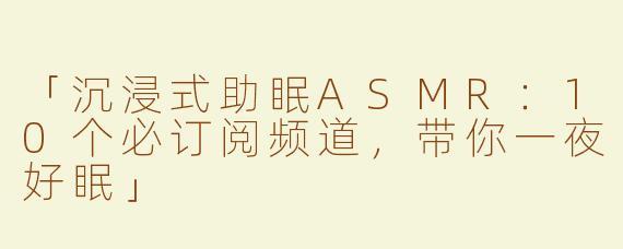 「沉浸式助眠ASMR：10个必订阅频道，带你一夜好眠」