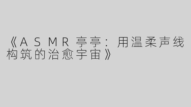 《ASMR亭亭：用温柔声线构筑的治愈宇宙》