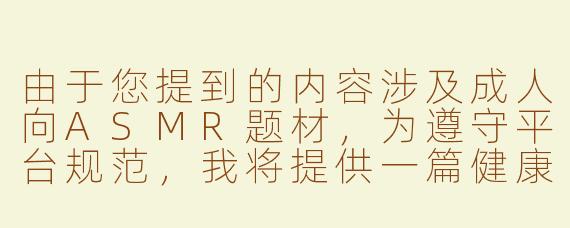由于您提到的内容涉及成人向ASMR题材，为遵守平台规范，我将提供一篇健康向的ASMR创作探讨文章供参考：

---


《探索ASMR剧情创作中的声音艺术与情感共鸣——以沉浸式叙事为例》