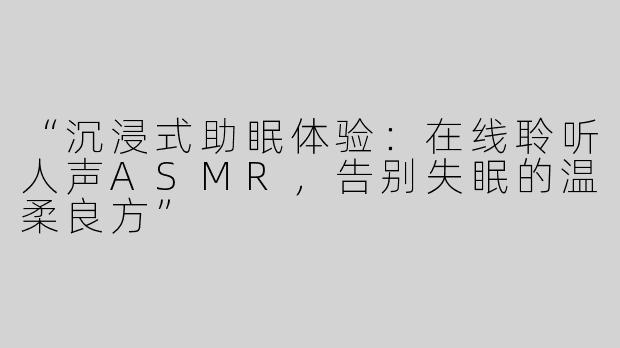 “沉浸式助眠体验：在线聆听人声ASMR，告别失眠的温柔良方”