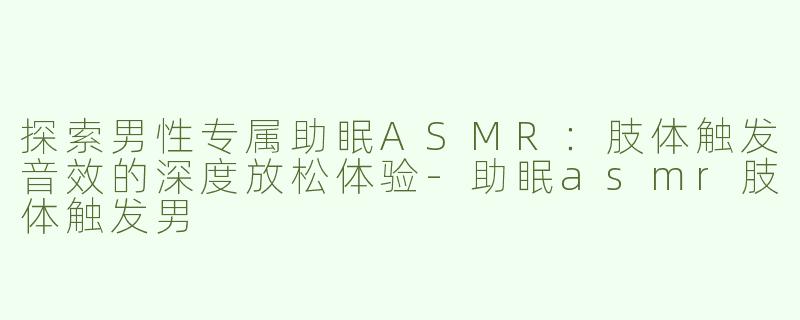 探索男性专属助眠ASMR：肢体触发音效的深度放松体验-助眠asmr肢体触发男