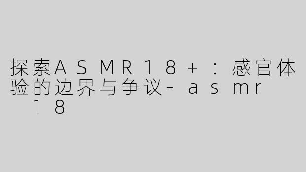 探索ASMR18+：感官体验的边界与争议-asmr  18