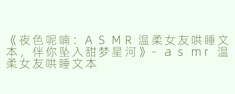 《夜色呢喃：ASMR温柔女友哄睡文本，伴你坠入甜梦星河》-asmr温柔女友哄睡文本