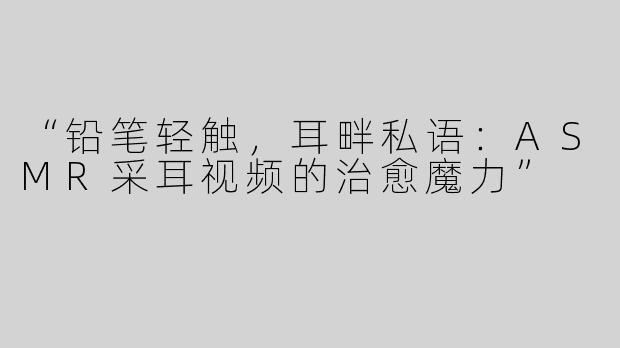 “铅笔轻触，耳畔私语：ASMR采耳视频的治愈魔力”