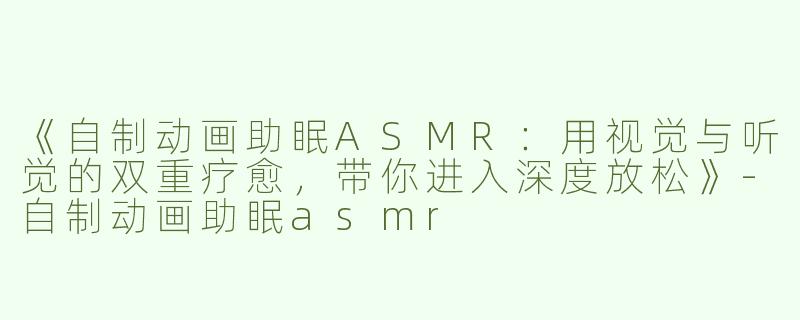 《自制动画助眠ASMR：用视觉与听觉的双重疗愈，带你进入深度放松》-自制动画助眠asmr