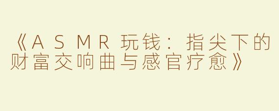 《ASMR玩钱：指尖下的财富交响曲与感官疗愈》