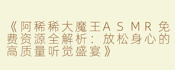 《阿稀稀大魔王ASMR免费资源全解析：放松身心的高质量听觉盛宴》