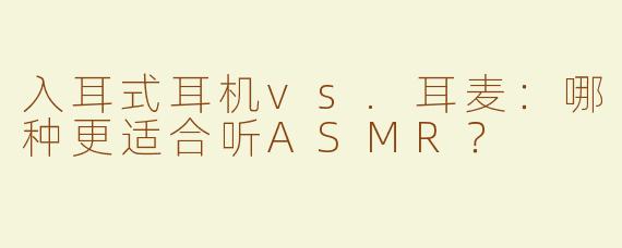 入耳式耳机vs.耳麦：哪种更适合听ASMR？