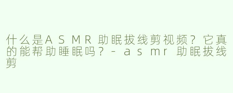 什么是ASMR助眠拔线剪视频？它真的能帮助睡眠吗？-asmr助眠拔线剪