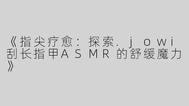 《指尖疗愈：探索.jowi刮长指甲ASMR的舒缓魔力》