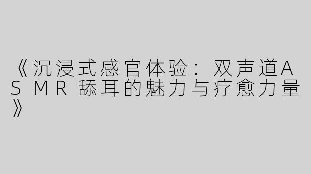 《沉浸式感官体验：双声道ASMR舔耳的魅力与疗愈力量》