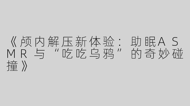 《颅内解压新体验：助眠ASMR与“吃吃乌鸦”的奇妙碰撞》