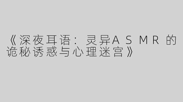 《深夜耳语：灵异ASMR的诡秘诱惑与心理迷宫》