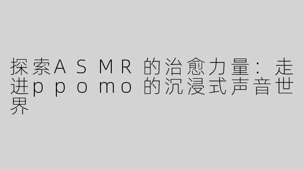 探索ASMR的治愈力量：走进ppomo的沉浸式声音世界