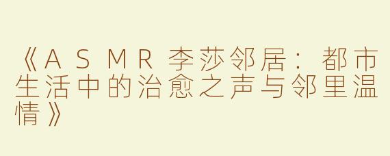 《ASMR李莎邻居：都市生活中的治愈之声与邻里温情》