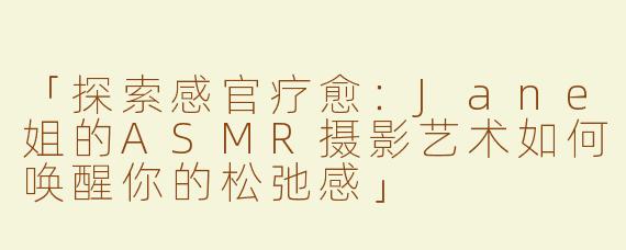 「探索感官疗愈：Jane姐的ASMR摄影艺术如何唤醒你的松弛感」