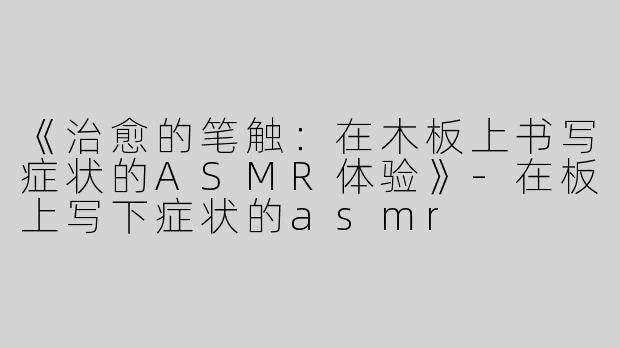 《治愈的笔触：在木板上书写症状的ASMR体验》-在板上写下症状的asmr