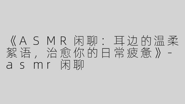 《ASMR闲聊：耳边的温柔絮语，治愈你的日常疲惫》-asmr闲聊