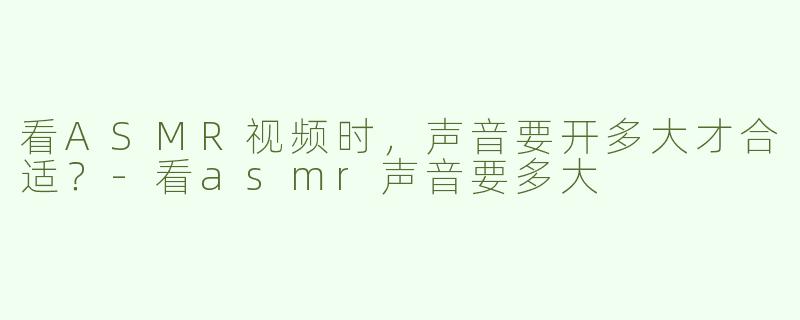 看ASMR视频时，声音要开多大才合适？
