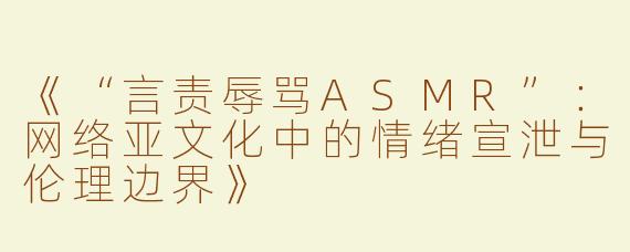 《“言责辱骂ASMR”：网络亚文化中的情绪宣泄与伦理边界》