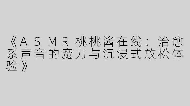 《ASMR桃桃酱在线：治愈系声音的魔力与沉浸式放松体验》