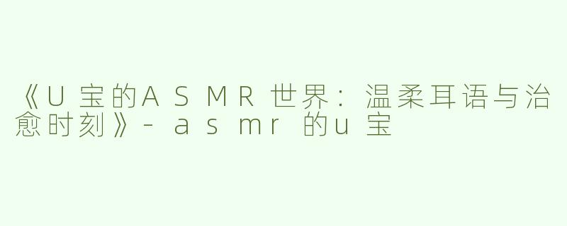 《U宝的ASMR世界：温柔耳语与治愈时刻》-asmr的u宝