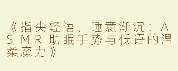 《指尖轻语，睡意渐沉：ASMR助眠手势与低语的温柔魔力》