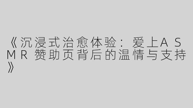 《沉浸式治愈体验：爱上ASMR赞助页背后的温情与支持》