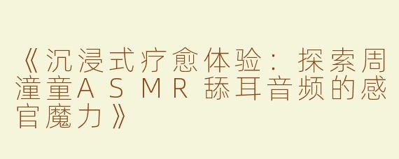 《沉浸式疗愈体验：探索周潼童ASMR舔耳音频的感官魔力》
