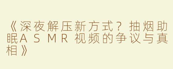 《深夜解压新方式？抽烟助眠ASMR视频的争议与真相》