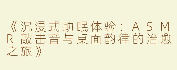 《沉浸式助眠体验：ASMR敲击音与桌面韵律的治愈之旅》