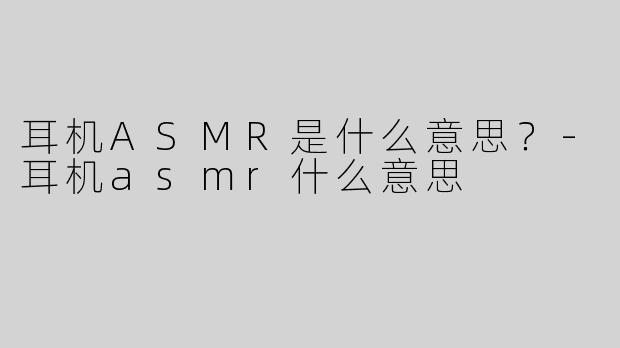 耳机ASMR是什么意思？-耳机asmr什么意思