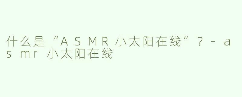 什么是“ASMR小太阳在线”？-asmr小太阳在线