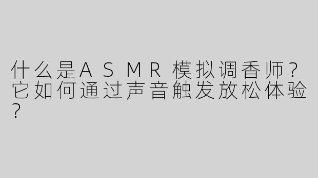 什么是ASMR模拟调香师？它如何通过声音触发放松体验？