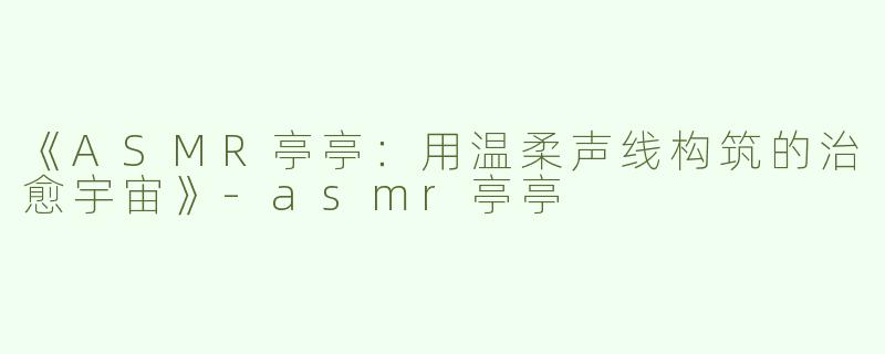 《ASMR亭亭：用温柔声线构筑的治愈宇宙》-asmr亭亭