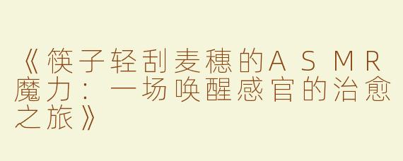 《筷子轻刮麦穗的ASMR魔力：一场唤醒感官的治愈之旅》