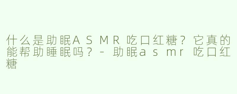 什么是助眠ASMR吃口红糖？它真的能帮助睡眠吗？-助眠asmr吃口红糖