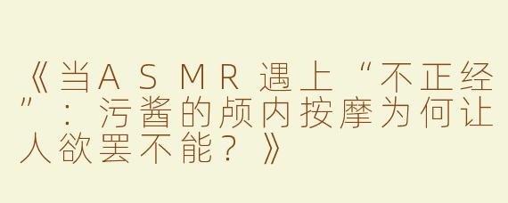 《当ASMR遇上“不正经”：污酱的颅内按摩为何让人欲罢不能？》
