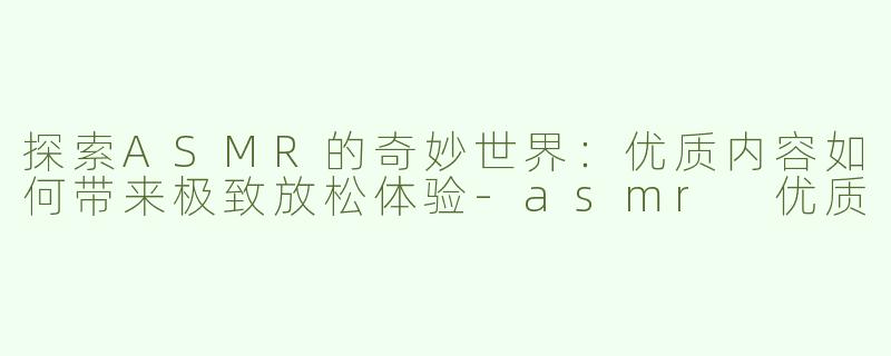 探索ASMR的奇妙世界：优质内容如何带来极致放松体验-asmr 优质